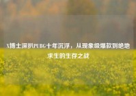 X博士深扒PUBG十年沉浮，从现象级爆款到绝地求生的生存之战