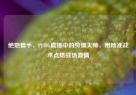 绝地猎手，PUBG直播中的狩猎大师，用精准战术点燃战场激情