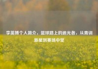 李英博个人简介，篮球路上的追光者，从青训新星到赛场中坚