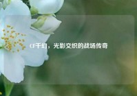 CF千幻，光影交织的战场传奇