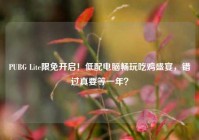 PUBG Lite限免开启！低配电脑畅玩吃鸡盛宴，错过真要等一年？
