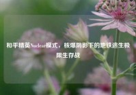 和平精英Nuclear模式，核爆阴影下的地铁逃生极限生存战