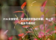 PUBG全图壁纸，把战场风景搬进屏幕，每一寸都是热血回忆