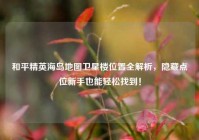 和平精英海岛地图卫星楼位置全解析，隐藏点位新手也能轻松找到！