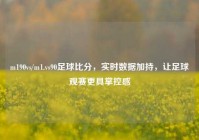 m190vs/m1.vs90足球比分，实时数据加持，让足球观赛更具掌控感
