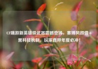 CF端游新英雄级武器震撼登场，赛博风颜值+黑科技机制，玩家直呼年度必冲！