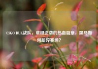 CSGO DUK战队，草根逆袭的热血篇章，黑马如何踏碎赛场？