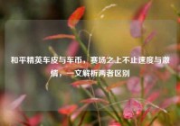 和平精英车皮与车币，赛场之上不止速度与激情，一文解析两者区别