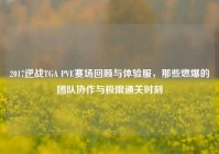 2017逆战TGA PVE赛场回顾与体验服，那些燃爆的团队协作与极限通关时刻