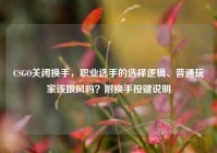 CSGO关闭换手，职业选手的选择逻辑、普通玩家该跟风吗？附换手按键说明