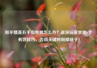 和平精英右手指断触怎么办？资深玩家亲测6个有效技巧，告别关键时刻掉链子！