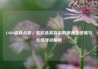 CSGO皮肤点数，虚拟道具背后的硬通货逻辑与价格浮动解析
