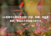 LOL直播平台哪家更对味？内容、氛围、体验全解析，帮你选心仪且最火的平台