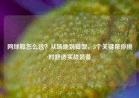 网球鞋怎么选？从场地到脚型，5个关键帮你挑对舒适实战装备