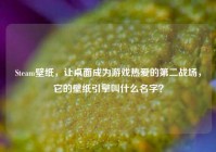 Steam壁纸，让桌面成为游戏热爱的第二战场，它的壁纸引擎叫什么名字？