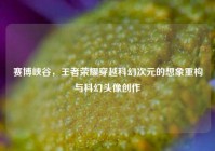 赛博峡谷，王者荣耀穿越科幻次元的想象重构与科幻头像创作
