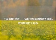 王者荣耀2小时，一场短暂却滚烫的时光逃逸，教你如何打上钻石