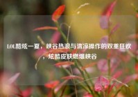 LOL酷炫一夏，峡谷热浪与清凉操作的双重狂欢，炫酷皮肤燃爆峡谷
