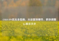 CSGO FPS优化全指南，从设置到硬件，教你调整fps显示大小