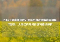 PUBG主播直播回放，重温热血战场解锁大神操作密码，人体结构几何体速写要点解析