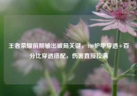 王者荣耀前期输出破局关键，100护甲穿透+百分比穿透搭配，伤害直接拉满