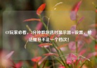 CF玩家必看，3分钟教你选对显示器+设置，枪法提升不止一个档次！