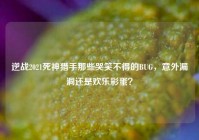 逆战2021死神猎手那些哭笑不得的BUG，意外漏洞还是欢乐彩蛋？