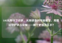 LOL光辉守卫皮肤，光明使者的华丽蜕变，用魔法守护峡谷荣耀——哪个更值得入手？
