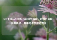 2021无锡马拉松报名官网全指南，含报名流程、参赛要求、赛事亮点及报名查询