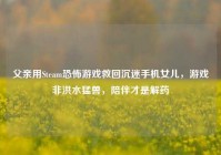 父亲用Steam恐怖游戏救回沉迷手机女儿，游戏非洪水猛兽，陪伴才是解药