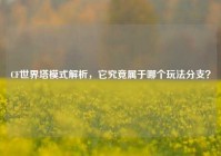 CF世界塔模式解析，它究竟属于哪个玩法分支？
