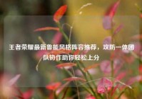 王者荣耀最新鲁能风格阵容推荐，攻防一体团队协作助你轻松上分