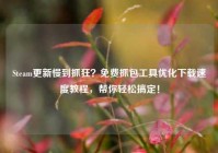 Steam更新慢到抓狂？免费抓包工具优化下载速度教程，帮你轻松搞定！