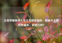 王者荣耀鲁班七号大发明家皮肤，机械天才的狂欢盛宴，价格几何？