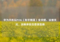 华为手机玩PUBG（和平精英）全攻略，设置优化、流畅体验及登录指南