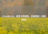 GTX660玩CSGO，老显卡的倔强，还能撑起一场竞技吗？