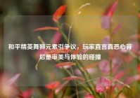 和平精英舞狮元素引争议，玩家直言真恶心背后是审美与体验的碰撞