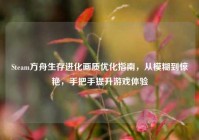Steam方舟生存进化画质优化指南，从模糊到惊艳，手把手提升游戏体验