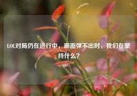 LOL对局仍在进行中，画面弹不出时，我们在坚持什么？