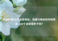 英雄联盟8000万皮肤背后，热爱与商业的双向奔赴，800个皮肤值多少钱？