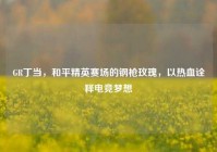 GR丁当，和平精英赛场的钢枪玫瑰，以热血诠释电竞梦想