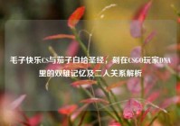 毛子快乐CS与茄子白给圣经，刻在CSGO玩家DNA里的双雄记忆及二人关系解析