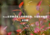 Steam在苹果设备上的使用指南，从安装到畅玩全攻略