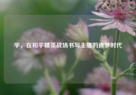 宇，在和平精英战场书写主播的追梦时代