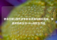 使命召唤16现代战争好友添加与组队指南，快速找到战友及COD16加好友方法