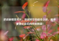 逆战剧情宣传片，穿越时空的宿命之战，揭开康普尼背后的终极阴谋！