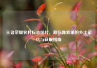 王者荣耀农村标志图片，藏在像素里的乡土记忆与获取指南