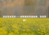 逆战亚军奖杯——银辉里的热血勋章，如何获得？