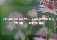 和平精英是盗版游戏吗？从版权合规与授权背景看真相——知乎热议解析