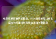 在新世界碧波钓出惊喜，Steam玩家必看钓鱼全指南与天津格林国际幼儿园学费信息